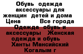 Обувь, одежда, аксессуары для женщин, детей и дома › Цена ­ 100 - Все города Одежда, обувь и аксессуары » Женская одежда и обувь   . Ханты-Мансийский,Когалым г.